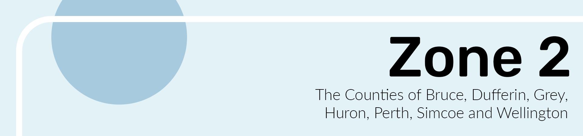 Zone 2 The Counties of Bruce, Dufferin, Grey, Huron, Perth, Simcoe and Wellington.